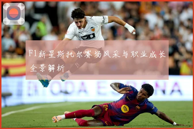 F1新星斯托尔赛场风采与职业成长全景解析