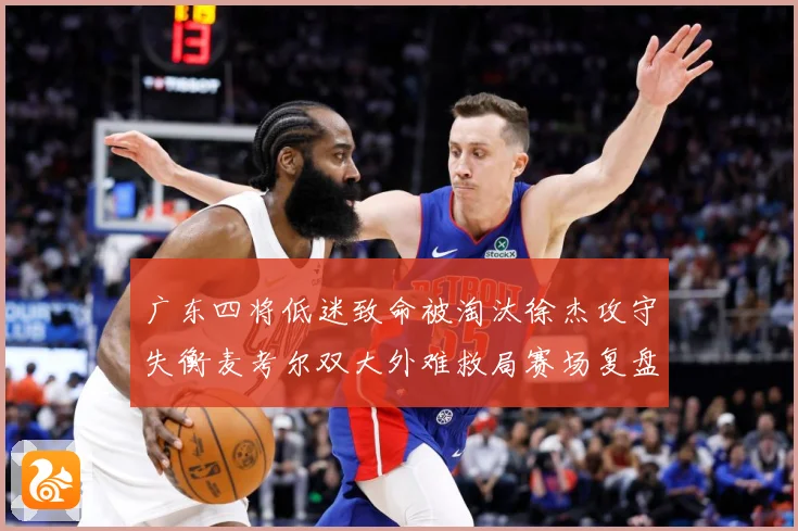 广东四将低迷致命被淘汰徐杰攻守失衡麦考尔双大外难救局赛场复盘
