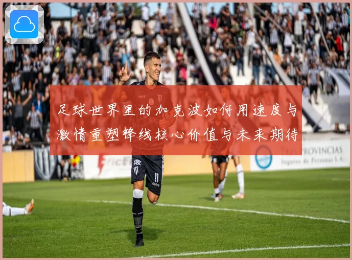 足球世界里的加克波如何用速度与激情重塑锋线核心价值与未来期待