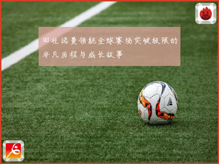 田径诺曼领航全球赛场突破极限的非凡历程与成长故事
