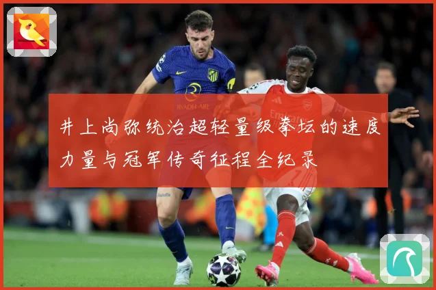 井上尚弥统治超轻量级拳坛的速度力量与冠军传奇征程全纪录