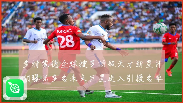 多特蒙德全球搜罗顶级天才新星计划曝光多名未来巨星进入引援名单