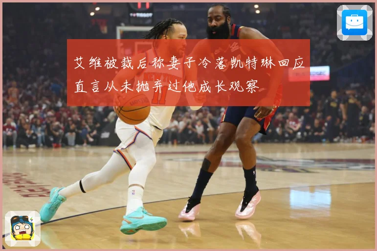 艾维被裁后称妻子冷落凯特琳回应直言从未抛弃过他成长观察