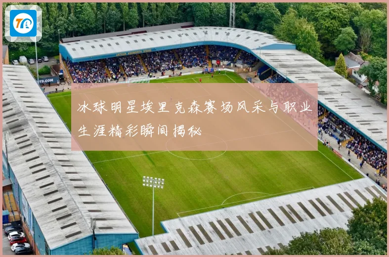 冰球明星埃里克森赛场风采与职业生涯精彩瞬间揭秘