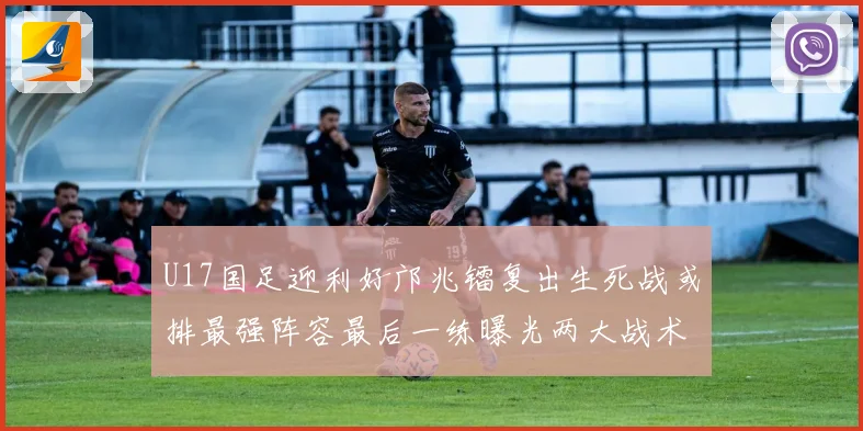 U17国足迎利好邝兆镭复出生死战或排最强阵容最后一练曝光两大战术