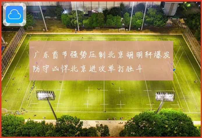 广东首节强势压制北京胡明轩爆发防守凶悍北京进攻单打独斗