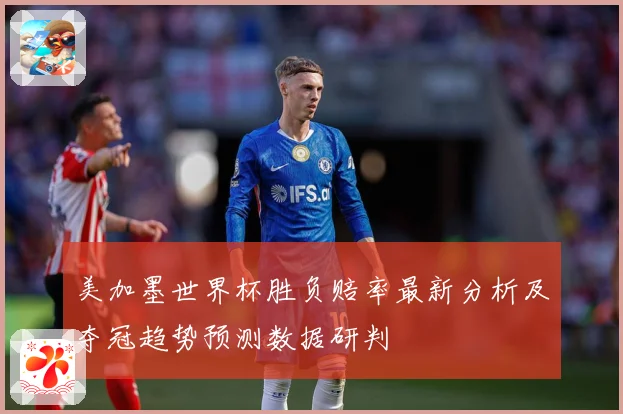 美加墨世界杯胜负赔率最新分析及夺冠趋势预测数据研判
