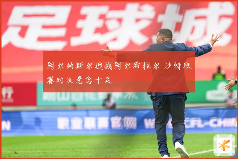 阿尔纳斯尔迎战阿尔希拉尔 沙特联赛对决悬念十足
