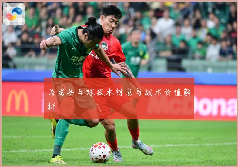 马龙乒乓球技术特点与战术价值解析