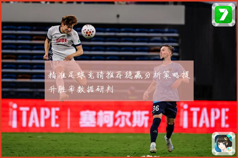 精准足球竞猜推荐稳赢分析策略提升胜率数据研判