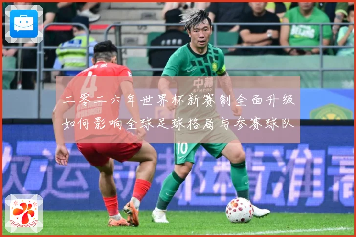 二零二六年世界杯新赛制全面升级如何影响全球足球格局与参赛球队数据研判