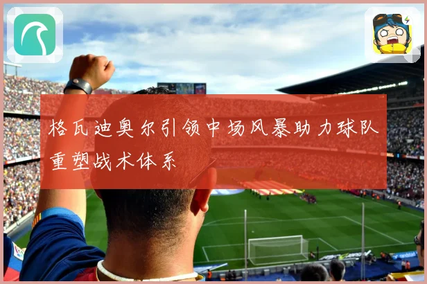 格瓦迪奥尔引领中场风暴助力球队重塑战术体系