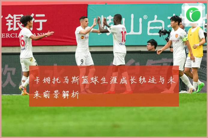 卡姆托马斯篮球生涯成长轨迹与未来前景解析