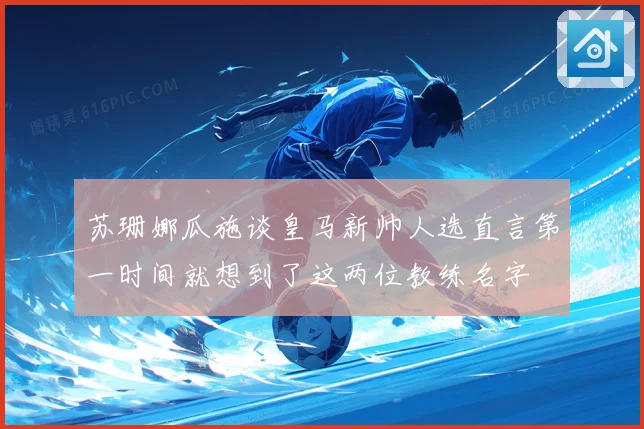 苏珊娜瓜施谈皇马新帅人选直言第一时间就想到了这两位教练名字