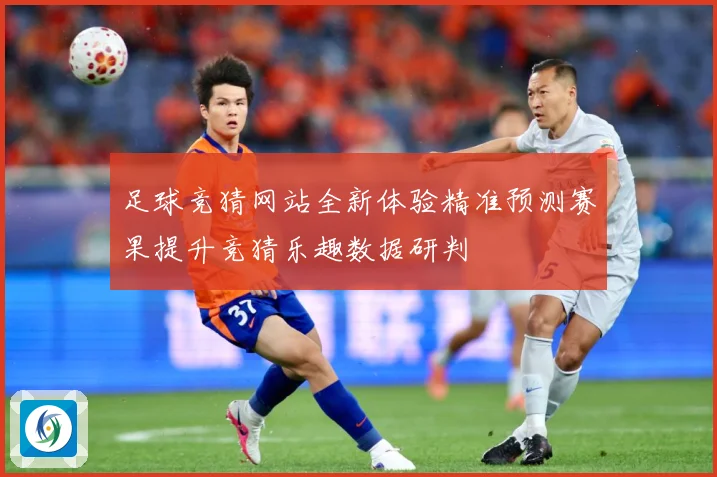 足球竞猜网站全新体验精准预测赛果提升竞猜乐趣数据研判