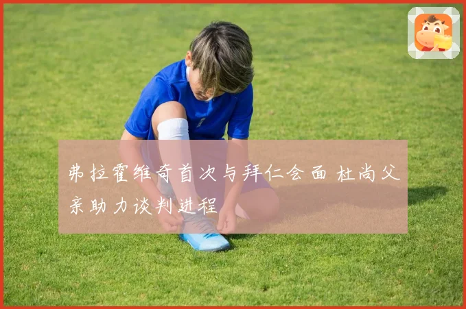 弗拉霍维奇首次与拜仁会面 杜尚父亲助力谈判进程