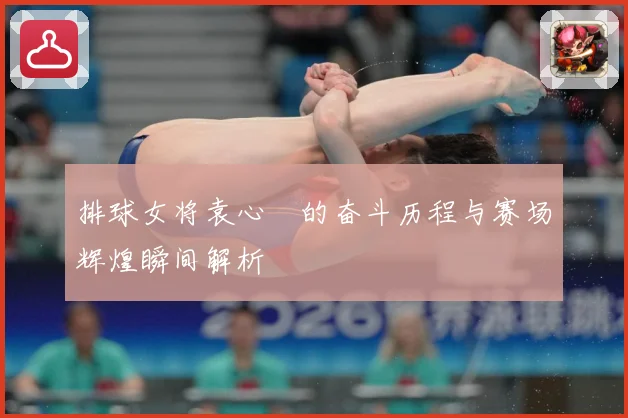 排球女将袁心玥的奋斗历程与赛场辉煌瞬间解析