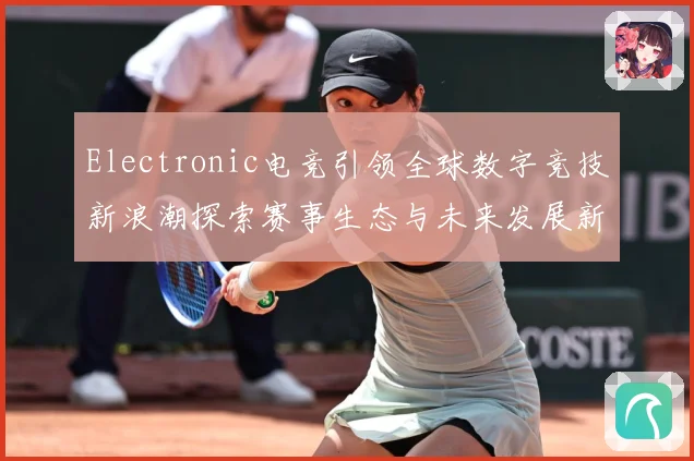Electronic电竞引领全球数字竞技新浪潮探索赛事生态与未来发展新机遇
