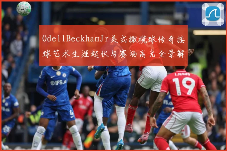 OdellBeckhamJr美式橄榄球传奇接球艺术生涯起伏与赛场高光全景解析