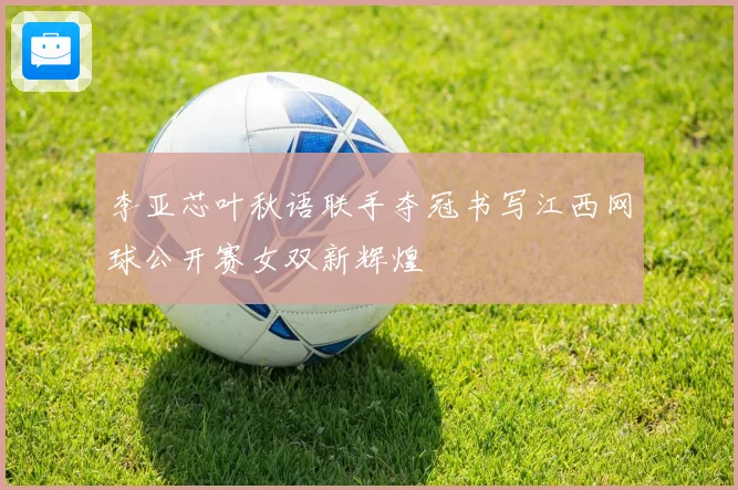 李亚芯叶秋语联手夺冠书写江西网球公开赛女双新辉煌