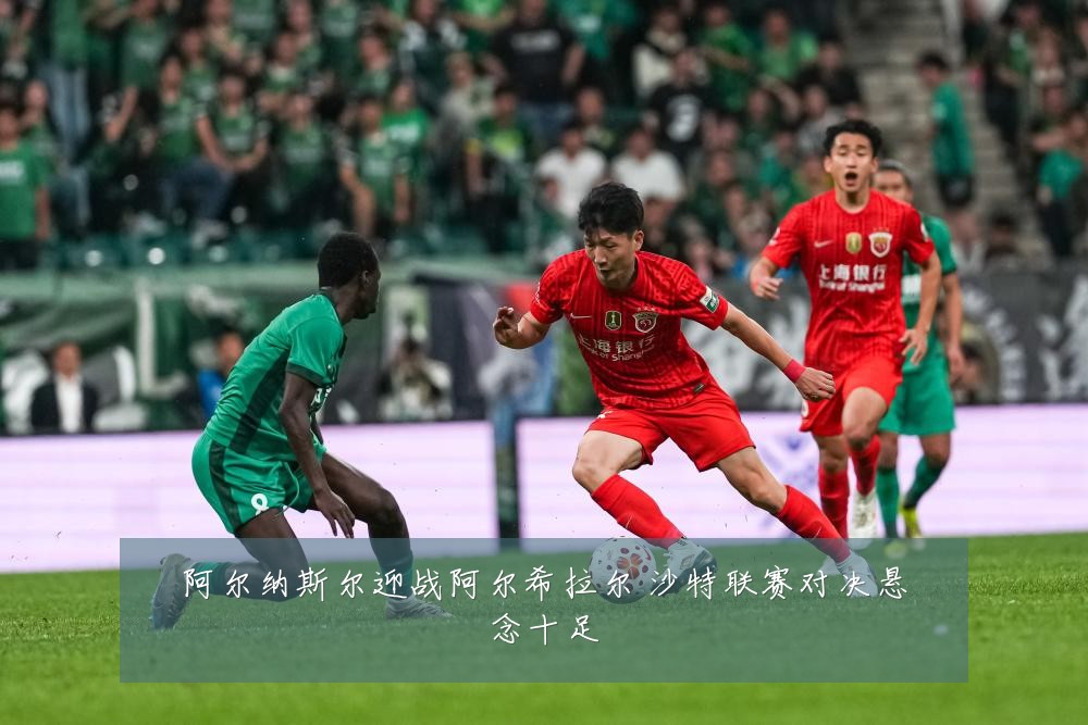 阿尔纳斯尔迎战阿尔希拉尔 沙特联赛对决悬念十足