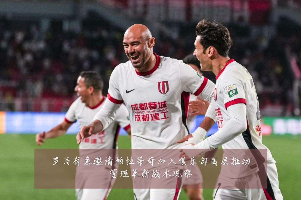 罗马有意邀请帕拉蒂奇加入俱乐部高层推动管理革新战术观察