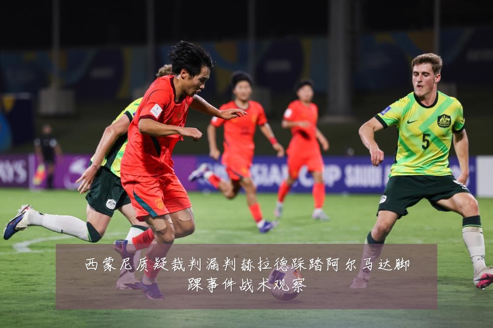 西蒙尼质疑裁判漏判赫拉德踩踏阿尔马达脚踝事件战术观察
