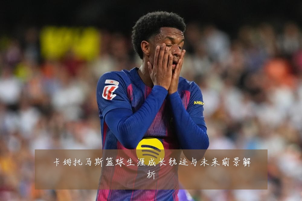 卡姆托马斯篮球生涯成长轨迹与未来前景解析