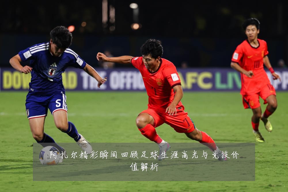 阿扎尔精彩瞬间回顾足球生涯高光与竞技价值解析
