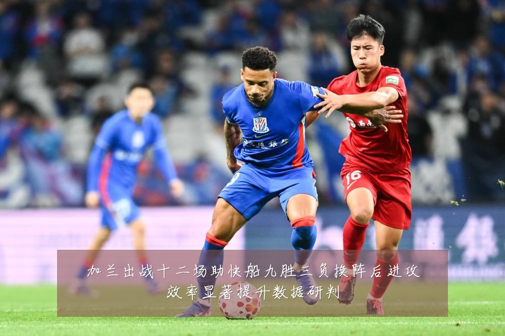 加兰出战十二场助快船九胜三负换阵后进攻效率显著提升数据研判