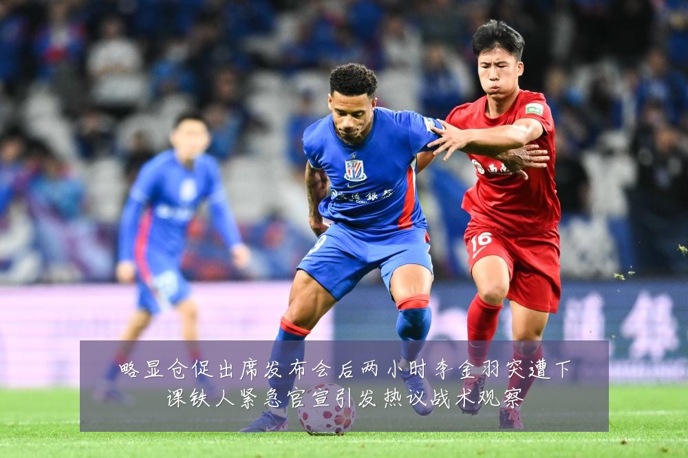 略显仓促出席发布会后两小时李金羽突遭下课铁人紧急官宣引发热议战术观察