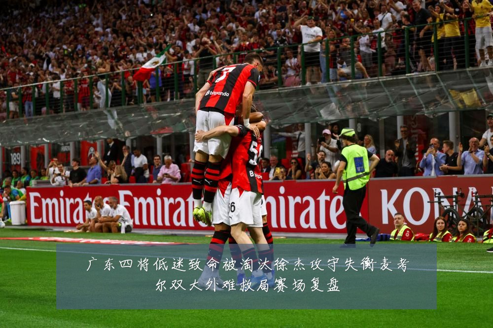 广东四将低迷致命被淘汰徐杰攻守失衡麦考尔双大外难救局赛场复盘